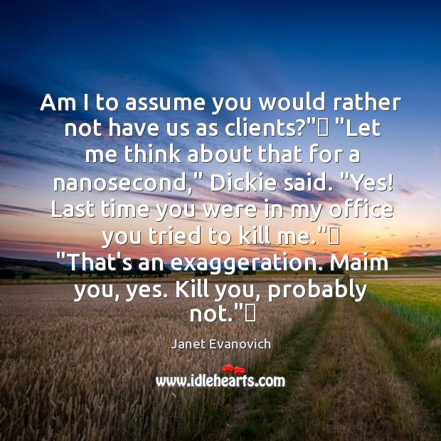 Am I to assume you would rather not have us as clients?”  “ Janet Evanovich Picture Quote
